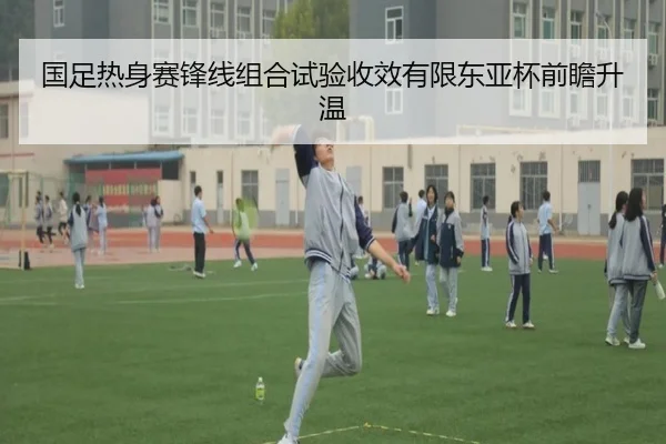 国足热身赛锋线组合试验收效有限东亚杯前瞻升温