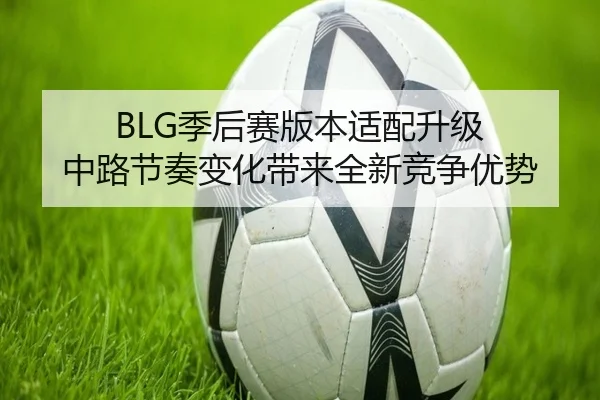BLG季后赛版本适配升级 中路节奏变化带来全新竞争优势